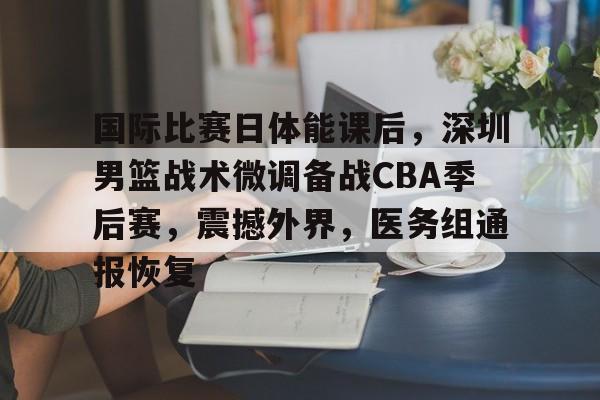 好博入口-包含国际比赛日体能课后，深圳男篮战术微调备战CBA季后赛，震撼外界，医务组通报恢复的词条